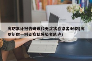 廊坊累计报告确诊和无症状感染者46例(廊坊新增一例无症状感染者轨迹)