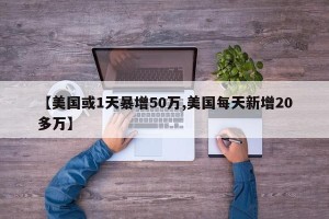 【美国或1天暴增50万,美国每天新增20多万】