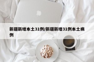 新疆新增本土31例/新疆新增31例本土病例