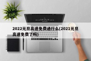 2022元旦高速免费通行么(2021元旦高速免费了吗)