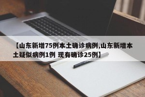【山东新增75例本土确诊病例,山东新增本土疑似病例1例 现有确诊25例】