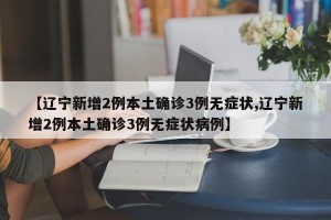 【辽宁新增2例本土确诊3例无症状,辽宁新增2例本土确诊3例无症状病例】