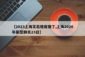 【2023上海又出现疫情了,上海2020年新型肺炎23日】