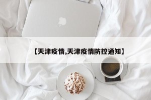 【天津疫情,天津疫情防控通知】