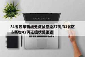 31省区市新增无症状感染37例/31省区市新增42例无症状感染者