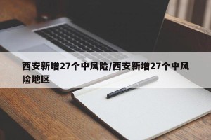 西安新增27个中风险/西安新增27个中风险地区
