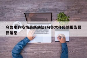 乌鲁木齐疫情最新通知/乌鲁木齐疫情报告最新消息