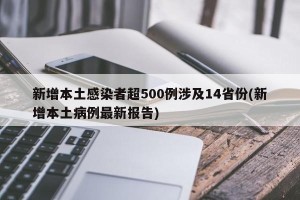 新增本土感染者超500例涉及14省份(新增本土病例最新报告)