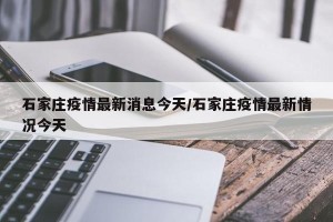 石家庄疫情最新消息今天/石家庄疫情最新情况今天