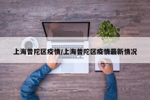 上海普陀区疫情/上海普陀区疫情最新情况