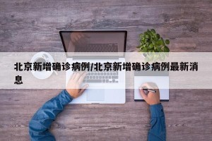 北京新增确诊病例/北京新增确诊病例最新消息