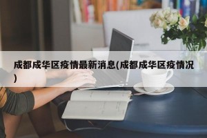 成都成华区疫情最新消息(成都成华区疫情况)