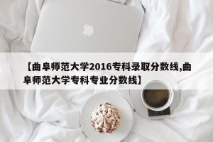 【曲阜师范大学2016专科录取分数线,曲阜师范大学专科专业分数线】