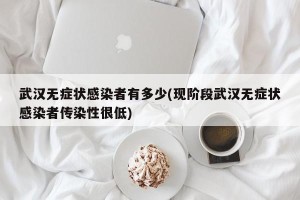 武汉无症状感染者有多少(现阶段武汉无症状感染者传染性很低)