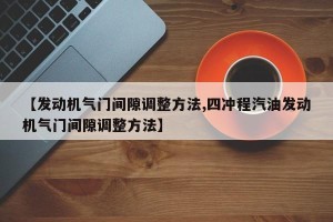 【发动机气门间隙调整方法,四冲程汽油发动机气门间隙调整方法】