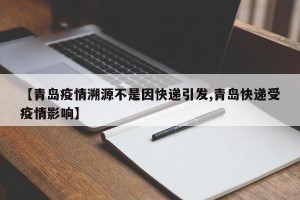 【青岛疫情溯源不是因快递引发,青岛快递受疫情影响】