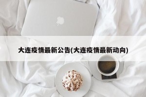 大连疫情最新公告(大连疫情最新动向)