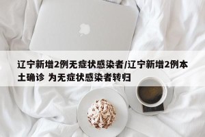 辽宁新增2例无症状感染者/辽宁新增2例本土确诊 为无症状感染者转归