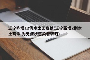 辽宁昨增12例本土无症状(辽宁新增2例本土确诊 为无症状感染者转归)