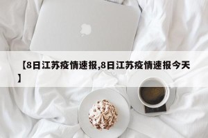 【8日江苏疫情速报,8日江苏疫情速报今天】