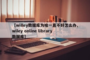 【willey数据库为啥一直不好怎么办,wiley online library数据库】