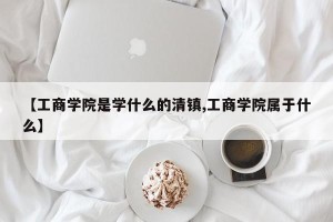 【工商学院是学什么的清镇,工商学院属于什么】