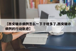 【西安确诊病例怎么一下子增多了,西安确诊病例的行动轨迹】