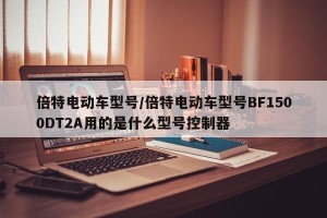 倍特电动车型号/倍特电动车型号BF1500DT2A用的是什么型号控制器