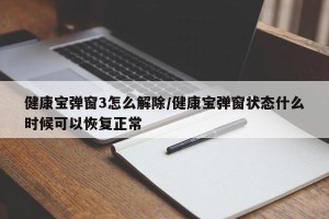 健康宝弹窗3怎么解除/健康宝弹窗状态什么时候可以恢复正常