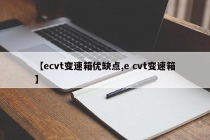【ecvt变速箱优缺点,e cvt变速箱】