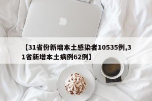 【31省份新增本土感染者10535例,31省新增本土病例62例】