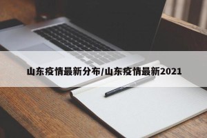 山东疫情最新分布/山东疫情最新2021