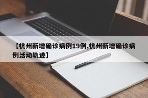 【杭州新增确诊病例19例,杭州新增确诊病例活动轨迹】