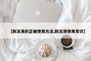 【防冻液的正确使用方法,防冻液使用常识】