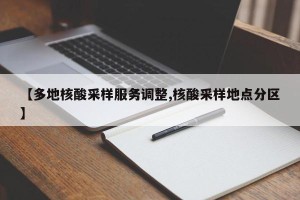 【多地核酸采样服务调整,核酸采样地点分区】