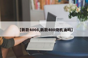 【新款4008,新款408烧机油吗】