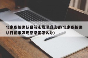 北京疾控确认目前未发现感染者(北京疾控确认目前未发现感染者怎么办)