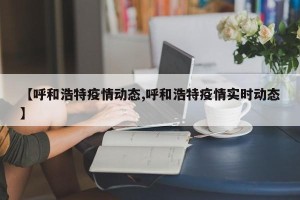 【呼和浩特疫情动态,呼和浩特疫情实时动态】