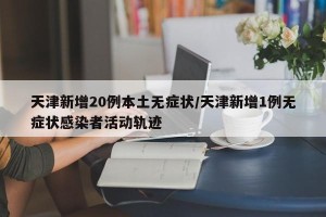 天津新增20例本土无症状/天津新增1例无症状感染者活动轨迹