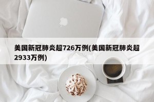 美国新冠肺炎超726万例(美国新冠肺炎超2933万例)