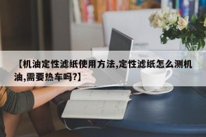 【机油定性滤纸使用方法,定性滤纸怎么测机油,需要热车吗?】