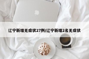 辽宁新增无症状27例/辽宁新增2名无症状