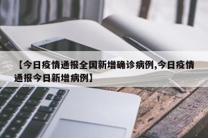 【今日疫情通报全国新增确诊病例,今日疫情通报今日新增病例】