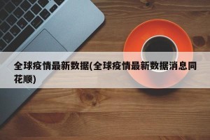 全球疫情最新数据(全球疫情最新数据消息同花顺)