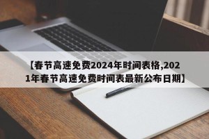 【春节高速免费2024年时间表格,2021年春节高速免费时间表最新公布日期】