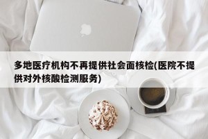 多地医疗机构不再提供社会面核检(医院不提供对外核酸检测服务)