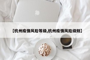 【杭州疫情风险等级,杭州疫情风险级别】