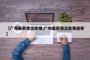 【广州最新情况疫情,广州最新情况疫情通报】