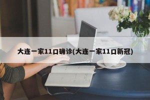 大连一家11口确诊(大连一家11口新冠)
