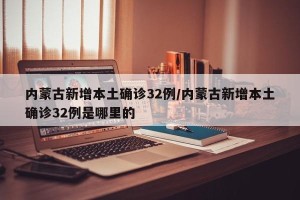内蒙古新增本土确诊32例/内蒙古新增本土确诊32例是哪里的